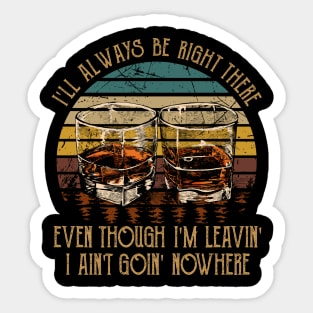 I'll Always Be Right There Even Though I'm Leavin', I Ain't Goin' Nowhere Quotes Wine Cups Sticker